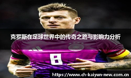 克罗斯在足球世界中的传奇之路与影响力分析