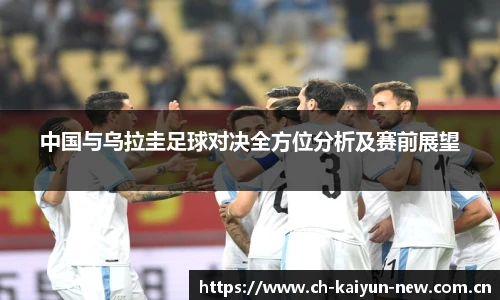 中国与乌拉圭足球对决全方位分析及赛前展望